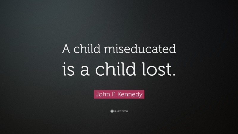 John F. Kennedy Quote: “A child miseducated is a child lost.”