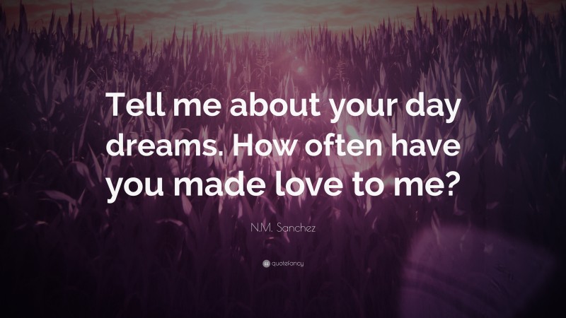 N.M. Sanchez Quote: “Tell me about your day dreams. How often have you made love to me?”