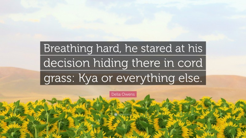 Delia Owens Quote: “Breathing hard, he stared at his decision hiding there in cord grass: Kya or everything else.”