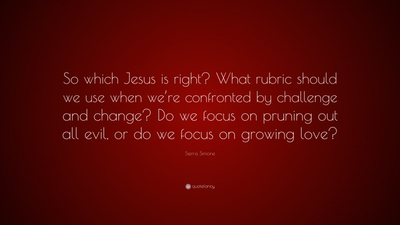 Sierra Simone Quote: “So which Jesus is right? What rubric should we use when we’re confronted by challenge and change? Do we focus on pruning out all evil, or do we focus on growing love?”