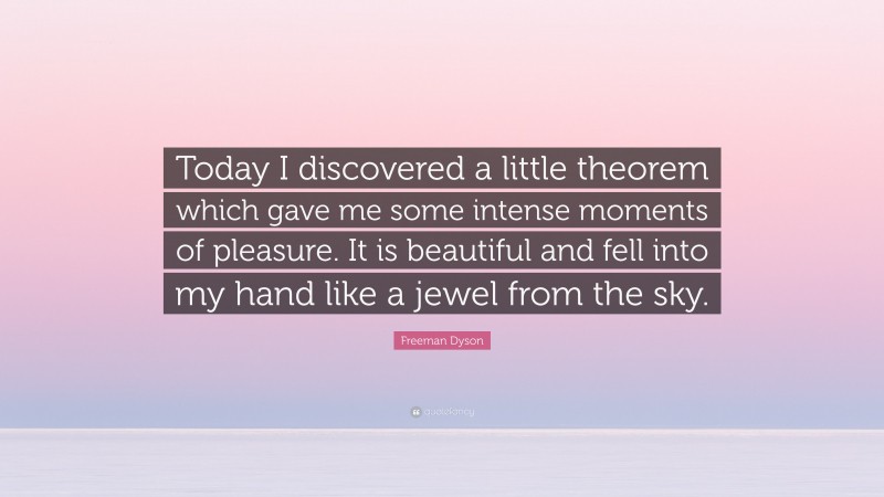 Freeman Dyson Quote: “Today I discovered a little theorem which gave me some intense moments of pleasure. It is beautiful and fell into my hand like a jewel from the sky.”