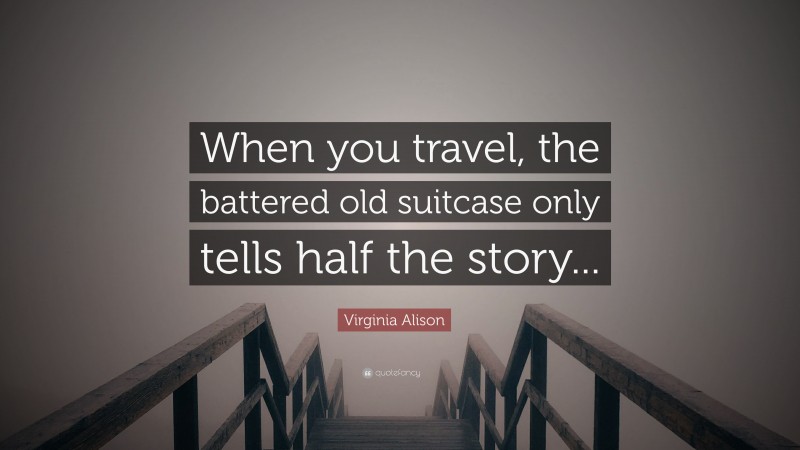 Virginia Alison Quote: “When you travel, the battered old suitcase only tells half the story...”