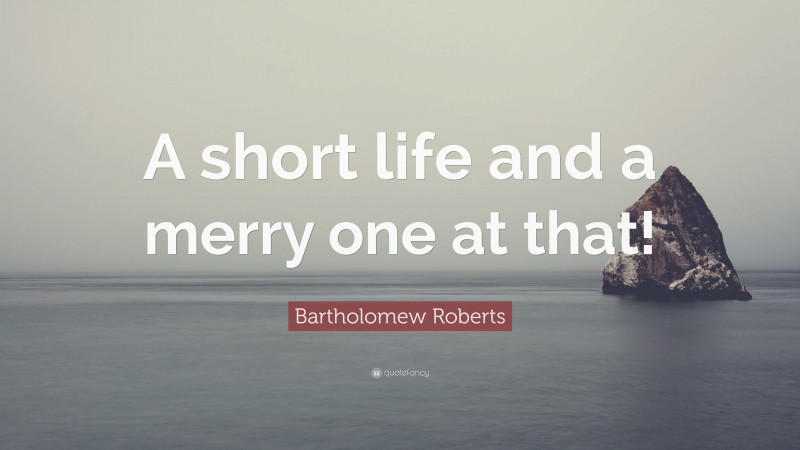 Bartholomew Roberts Quote: “A short life and a merry one at that!”