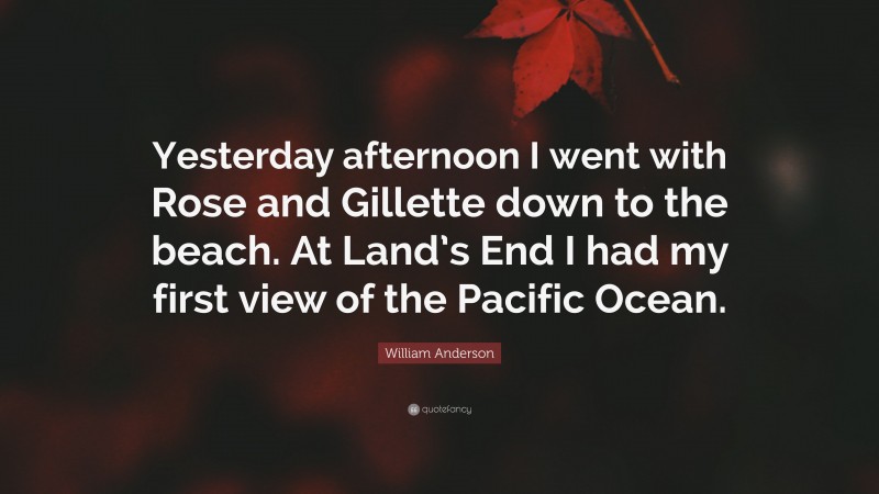 William Anderson Quote: “Yesterday afternoon I went with Rose and Gillette down to the beach. At Land’s End I had my first view of the Pacific Ocean.”