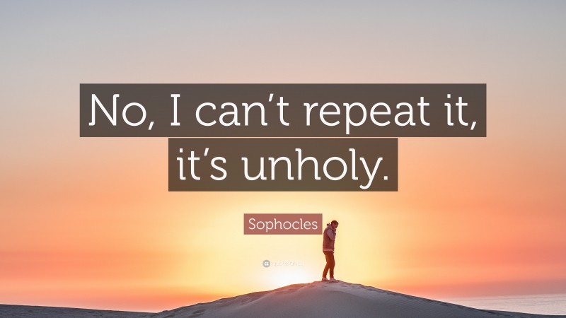 Sophocles Quote: “No, I can’t repeat it, it’s unholy.”