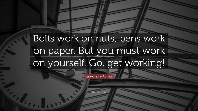 Israelmore Ayivor Quote: “Bolts work on nuts; pens work on paper. But you must work on yourself. Go, get working!”