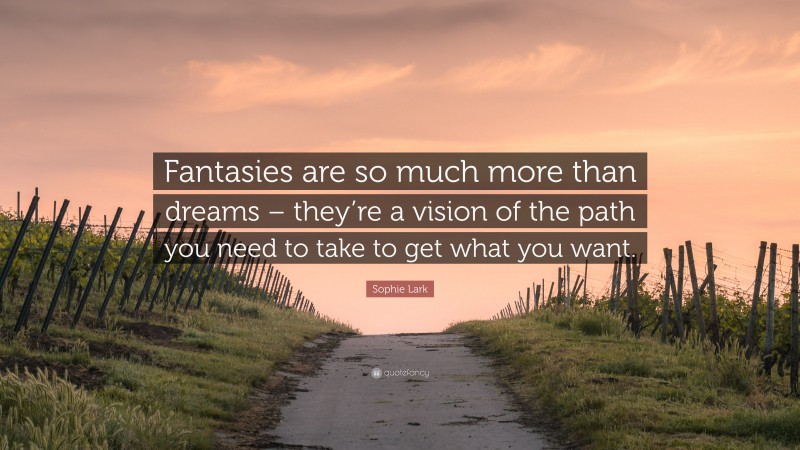 Sophie Lark Quote: “Fantasies are so much more than dreams – they’re a vision of the path you need to take to get what you want.”