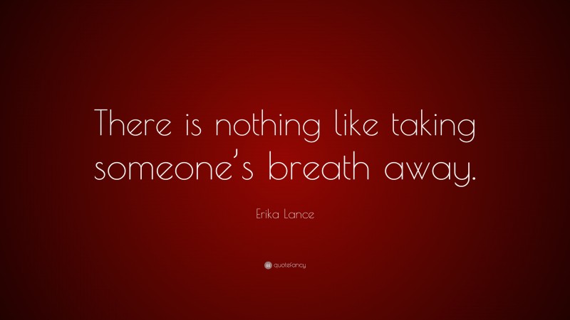 Erika Lance Quote: “There is nothing like taking someone’s breath away.”