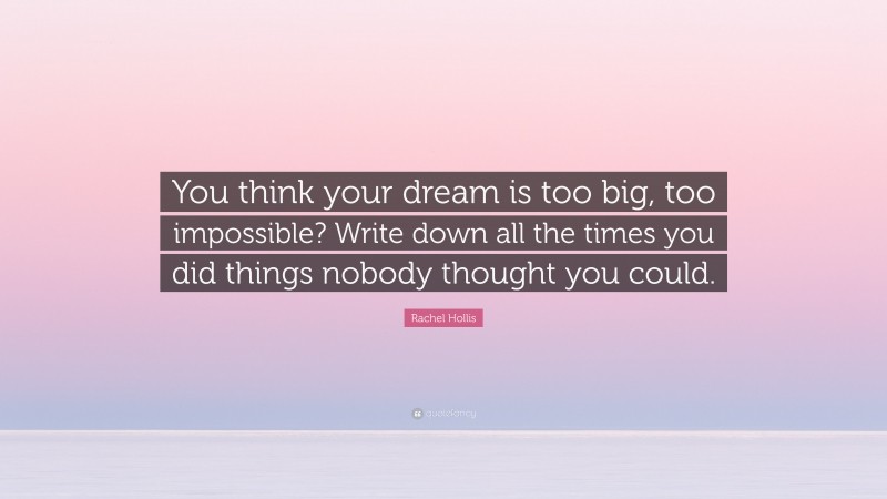 Rachel Hollis Quote: “You think your dream is too big, too impossible? Write down all the times you did things nobody thought you could.”