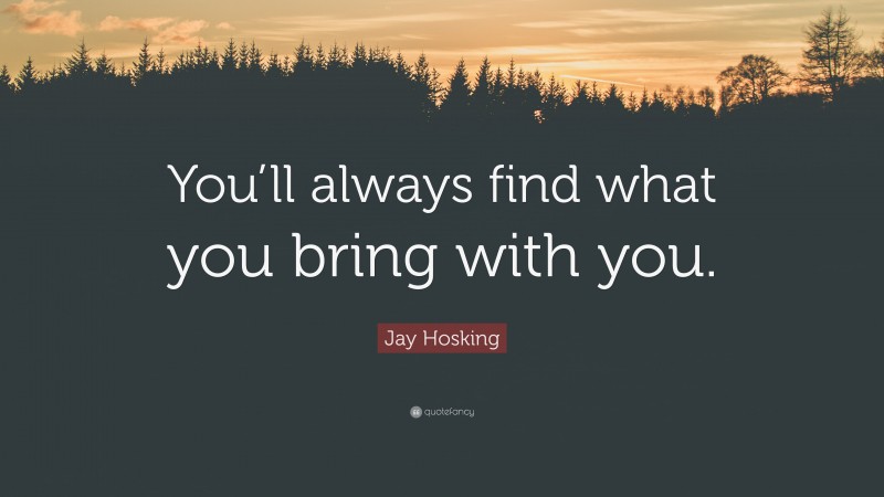 Jay Hosking Quote: “You’ll always find what you bring with you.”