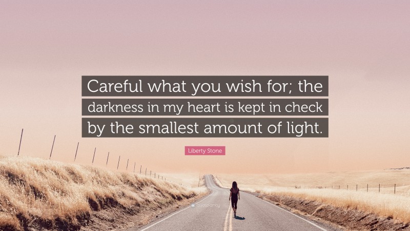 Liberty Stone Quote: “Careful what you wish for; the darkness in my heart is kept in check by the smallest amount of light.”