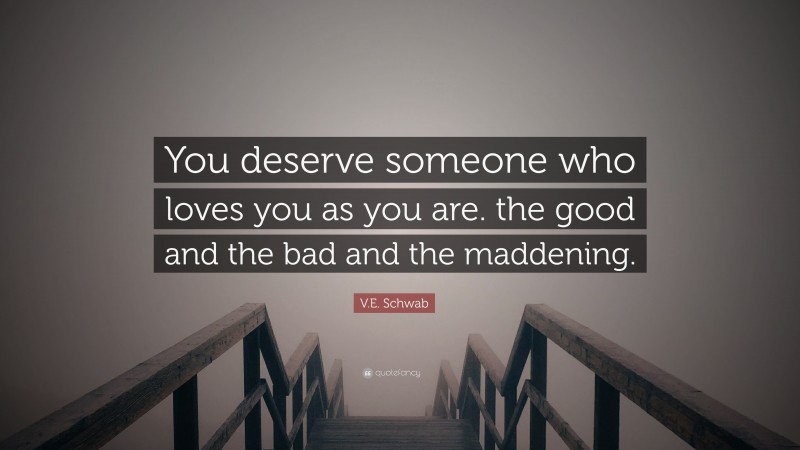 V.E. Schwab Quote: “You deserve someone who loves you as you are. the good and the bad and the maddening.”