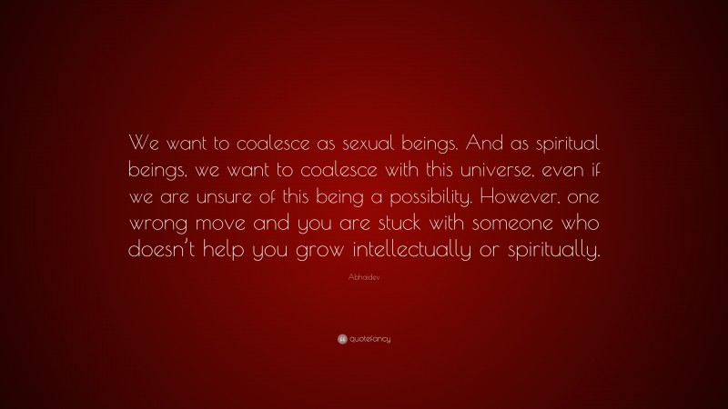 Abhaidev Quote: “We want to coalesce as sexual beings. And as spiritual beings, we want to coalesce with this universe, even if we are unsure of this being a possibility. However, one wrong move and you are stuck with someone who doesn’t help you grow intellectually or spiritually.”