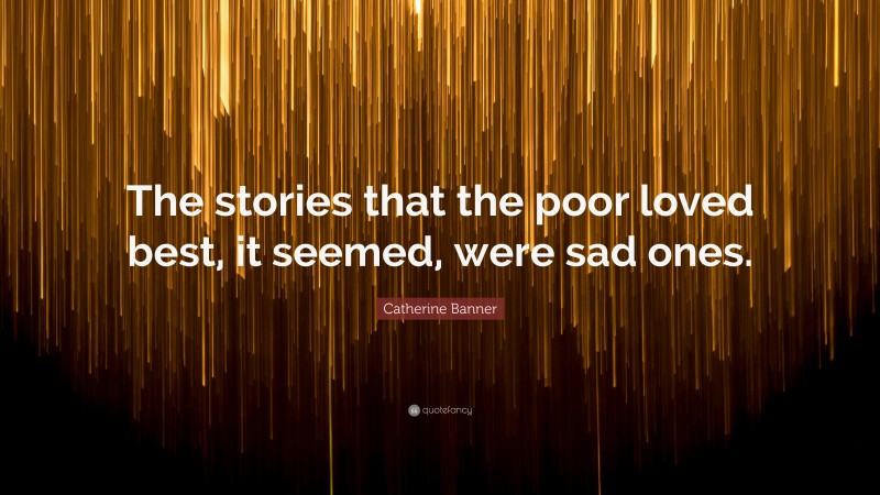 Catherine Banner Quote: “The stories that the poor loved best, it seemed, were sad ones.”