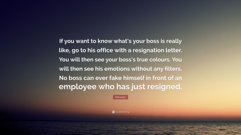 Abhaidev Quote: “If you want to know what’s your boss is really like, go to his office with a resignation letter. You will then see your boss’s true colours. You will then see his emotions without any filters. No boss can ever fake himself in front of an employee who has just resigned.”