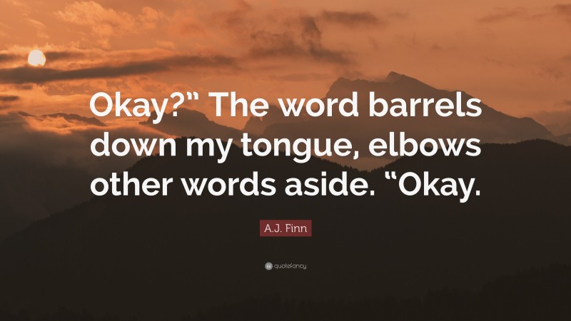 A.J. Finn Quote: “Okay?” The word barrels down my tongue, elbows other words aside. “Okay.”