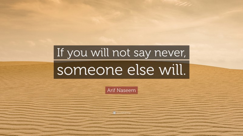 Arif Naseem Quote: “If you will not say never, someone else will.”