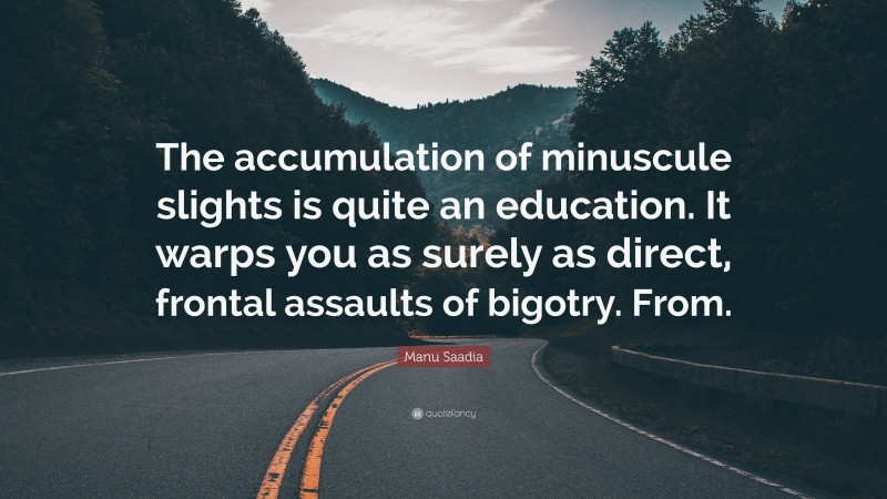 Manu Saadia Quote: “The accumulation of minuscule slights is quite an education. It warps you as surely as direct, frontal assaults of bigotry. From.”