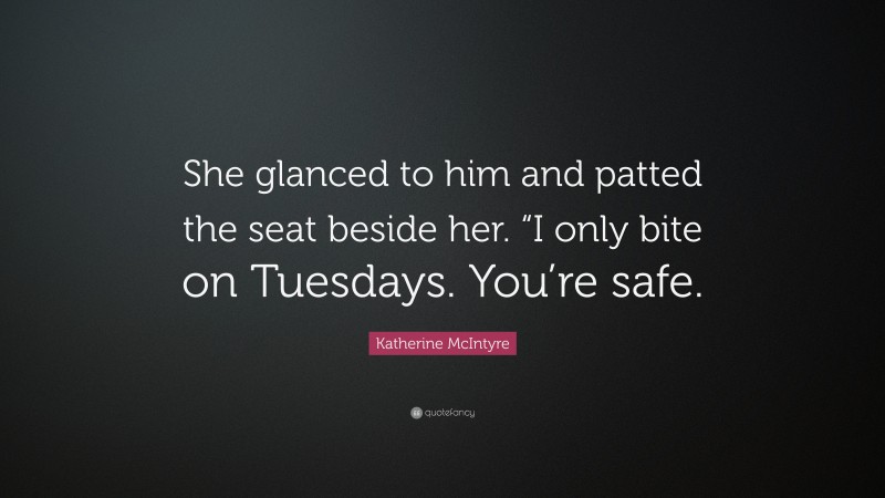 Katherine McIntyre Quote: “She glanced to him and patted the seat beside her. “I only bite on Tuesdays. You’re safe.”