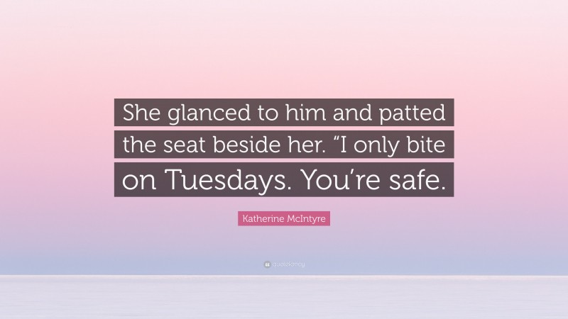 Katherine McIntyre Quote: “She glanced to him and patted the seat beside her. “I only bite on Tuesdays. You’re safe.”