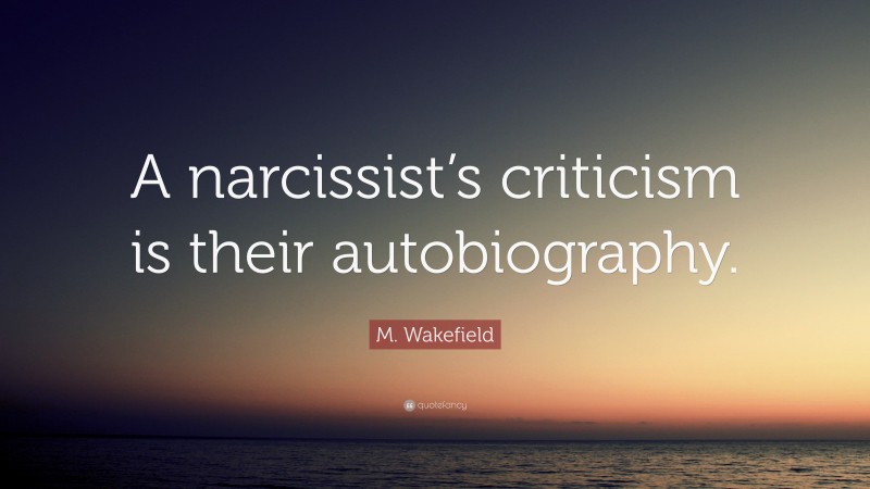 M. Wakefield Quote: “A narcissist’s criticism is their autobiography.”