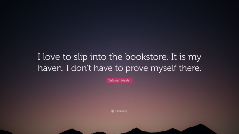 Deborah Meyler Quote: “I love to slip into the bookstore. It is my haven. I don’t have to prove myself there.”