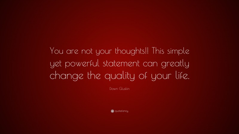 Dawn Gluskin Quote: “You are not your thoughts!! This simple yet powerful statement can greatly change the quality of your life.”