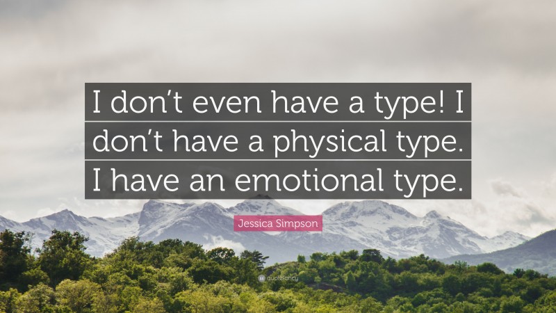 Jessica Simpson Quote: “I don’t even have a type! I don’t have a physical type. I have an emotional type.”