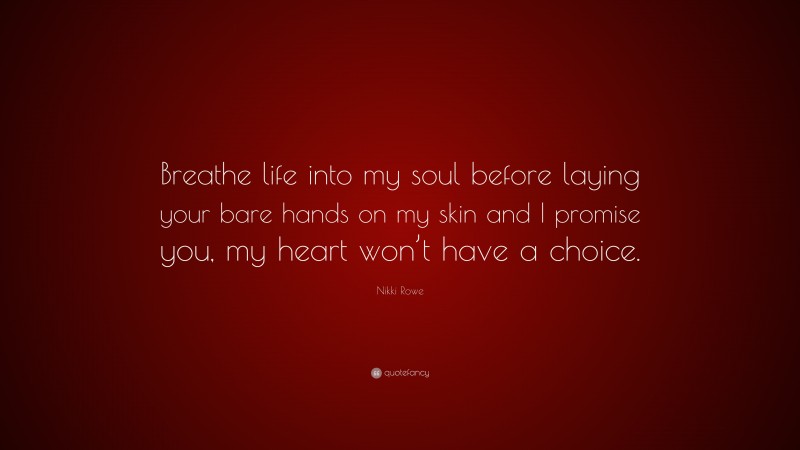 Nikki Rowe Quote: “Breathe life into my soul before laying your bare hands on my skin and I promise you, my heart won’t have a choice.”