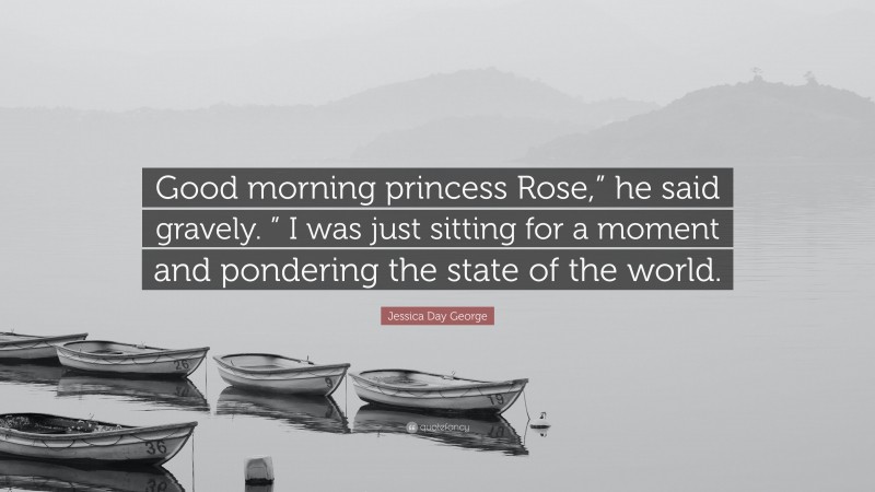 Jessica Day George Quote: “Good morning princess Rose,” he said gravely. ” I was just sitting for a moment and pondering the state of the world.”