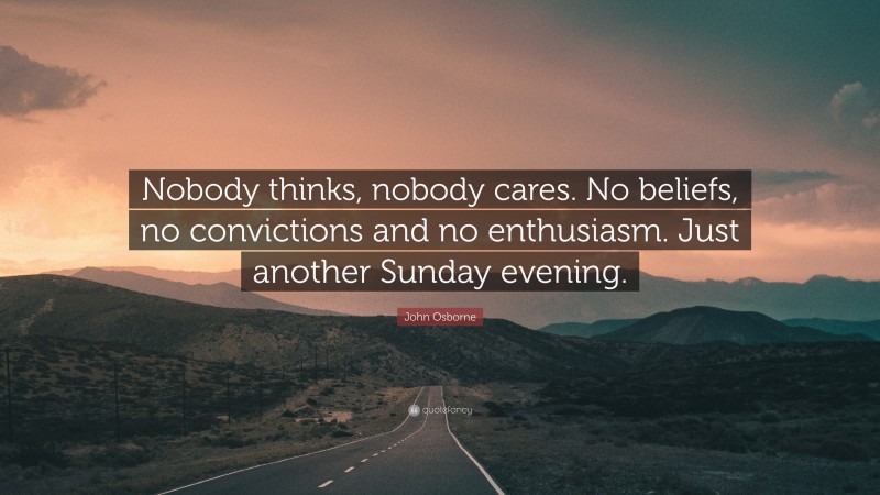 John Osborne Quote: “Nobody thinks, nobody cares. No beliefs, no convictions and no enthusiasm. Just another Sunday evening.”