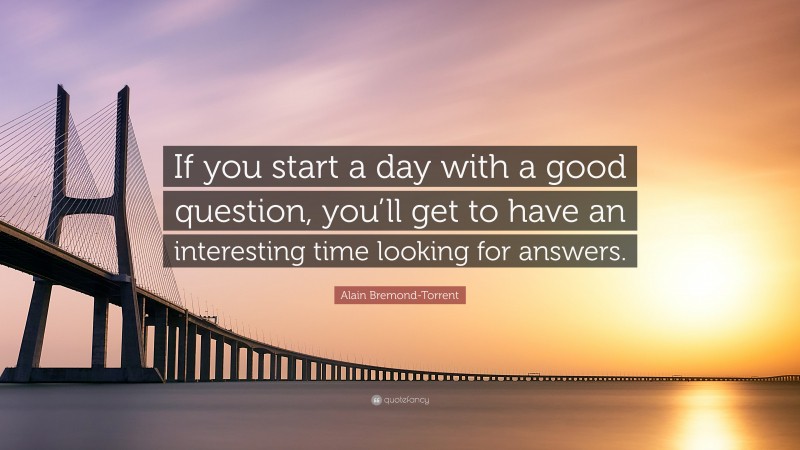 Alain Bremond-Torrent Quote: “If you start a day with a good question, you’ll get to have an interesting time looking for answers.”