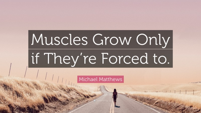Michael Matthews Quote: “Muscles Grow Only if They’re Forced to.”