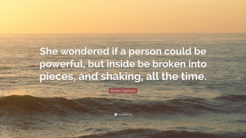 Kristin Cashore Quote: “She wondered if a person could be powerful, but inside be broken into pieces, and shaking, all the time.”