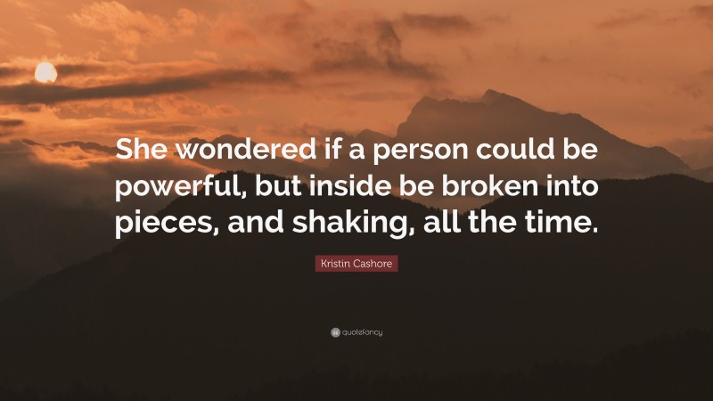 Kristin Cashore Quote: “She wondered if a person could be powerful, but inside be broken into pieces, and shaking, all the time.”