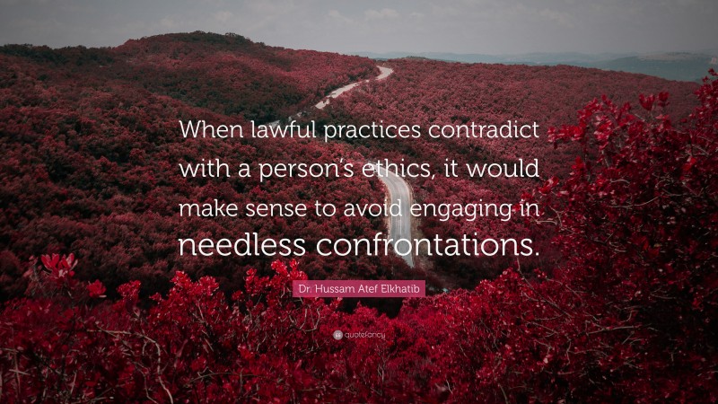 Dr. Hussam Atef Elkhatib Quote: “When lawful practices contradict with a person’s ethics, it would make sense to avoid engaging in needless confrontations.”