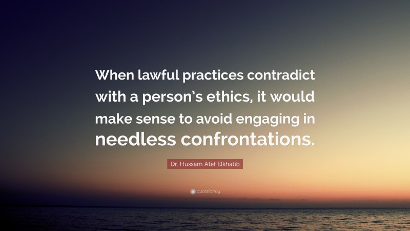 Dr. Hussam Atef Elkhatib Quote: “When lawful practices contradict with a person’s ethics, it would make sense to avoid engaging in needless confrontations.”