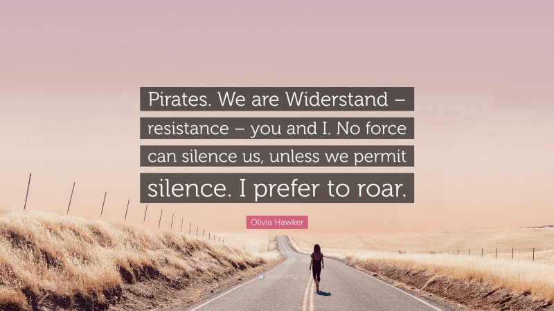 Olivia Hawker Quote: “Pirates. We are Widerstand – resistance – you and I. No force can silence us, unless we permit silence. I prefer to roar.”