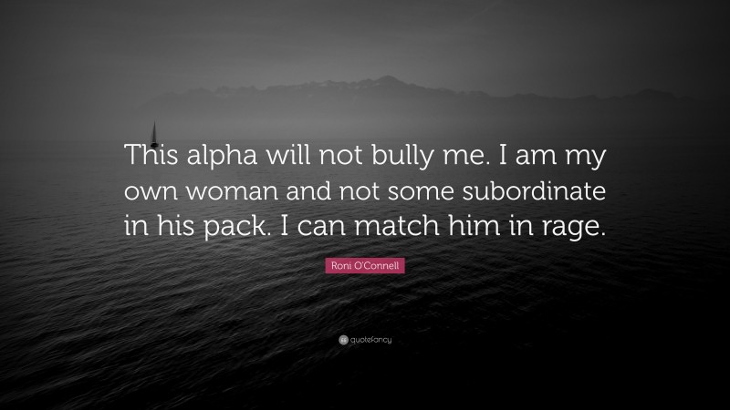 Roni O'Connell Quote: “This alpha will not bully me. I am my own woman and not some subordinate in his pack. I can match him in rage.”