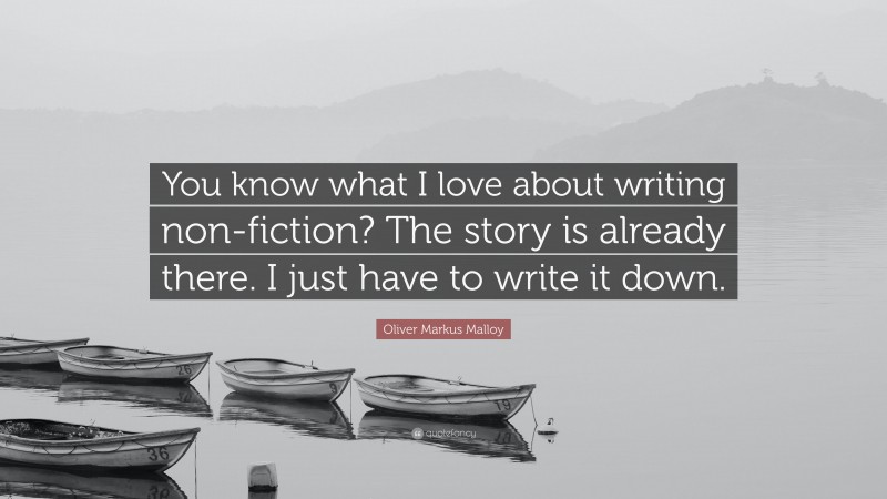 Oliver Markus Malloy Quote: “You know what I love about writing non-fiction? The story is already there. I just have to write it down.”