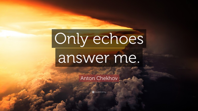 Anton Chekhov Quote: “Only echoes answer me.”