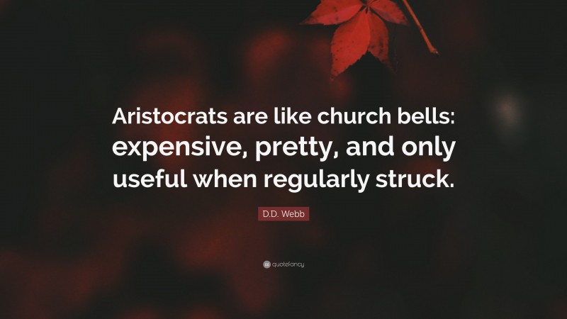 D.D. Webb Quote: “Aristocrats are like church bells: expensive, pretty, and only useful when regularly struck.”