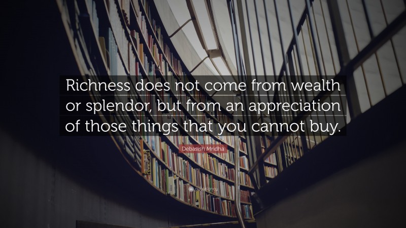 Debasish Mridha Quote: “Richness does not come from wealth or splendor, but from an appreciation of those things that you cannot buy.”