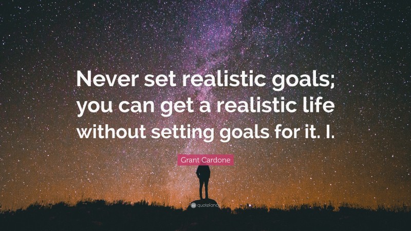 Grant Cardone Quote: “Never set realistic goals; you can get a realistic life without setting goals for it. I.”