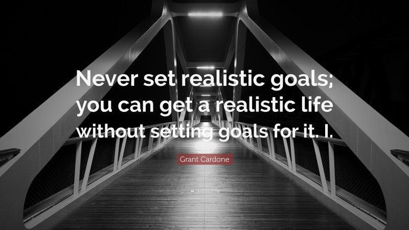 Grant Cardone Quote: “Never set realistic goals; you can get a realistic life without setting goals for it. I.”