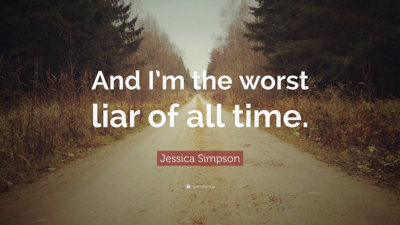 Jessica Simpson Quote: “And I’m the worst liar of all time.”