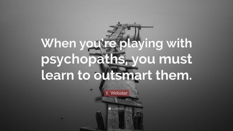 K. Webster Quote: “When you’re playing with psychopaths, you must learn to outsmart them.”