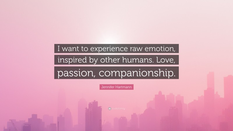 Jennifer Hartmann Quote: “I want to experience raw emotion, inspired by other humans. Love, passion, companionship.”