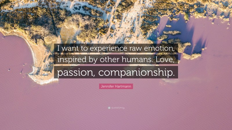 Jennifer Hartmann Quote: “I want to experience raw emotion, inspired by other humans. Love, passion, companionship.”