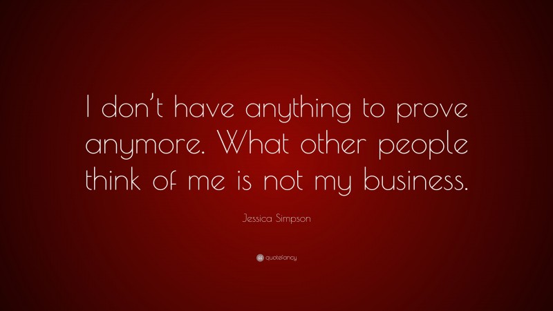 Jessica Simpson Quote: “I don’t have anything to prove anymore. What other people think of me is not my business.”